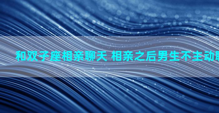 和双子座相亲聊天 相亲之后男生不主动联系怎么办